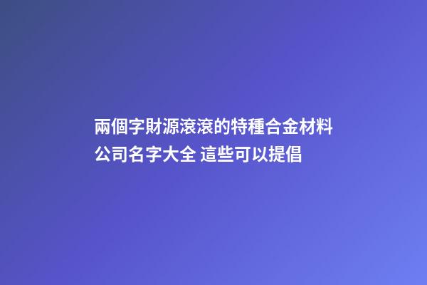 兩個字財源滾滾的特種合金材料公司名字大全 這些可以提倡-第1張-公司起名-玄機派